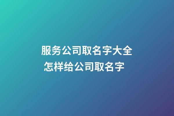 服务公司取名字大全 怎样给公司取名字-第1张-公司起名-玄机派